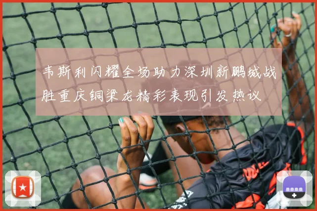 韦斯利闪耀全场助力深圳新鹏城战胜重庆铜梁龙精彩表现引发热议