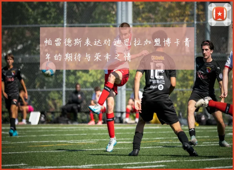帕雷德斯表达对迪巴拉加盟博卡青年的期待与荣幸之情