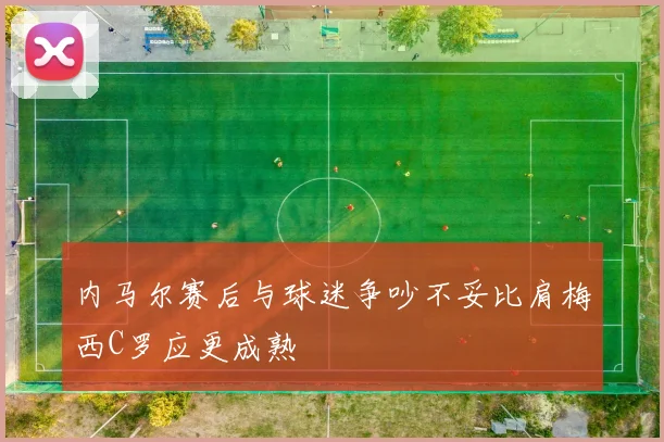 内马尔赛后与球迷争吵不妥比肩梅西C罗应更成熟