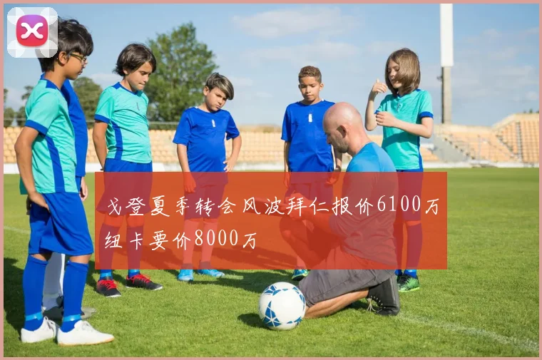 戈登夏季转会风波拜仁报价6100万纽卡要价8000万