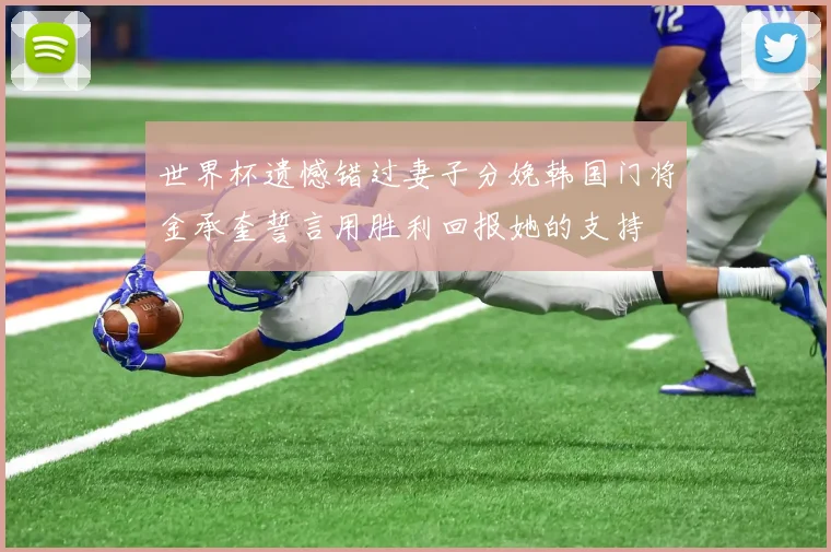 世界杯遗憾错过妻子分娩韩国门将金承奎誓言用胜利回报她的支持