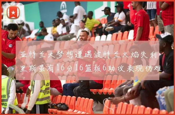 亚特兰大梦想遭遇波特兰火焰失利里斯虽有16分16篮板6助攻表现仍难救主