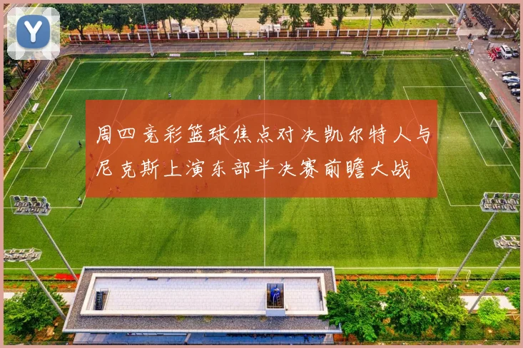 周四竞彩篮球焦点对决凯尔特人与尼克斯上演东部半决赛前瞻大战