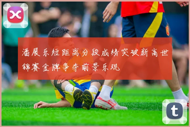 潘展乐短距离分段成绩突破新高世锦赛金牌争夺前景乐观