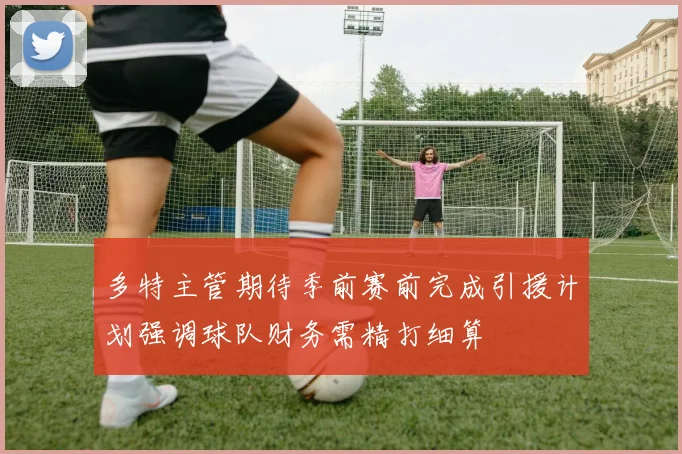 多特主管期待季前赛前完成引援计划强调球队财务需精打细算
