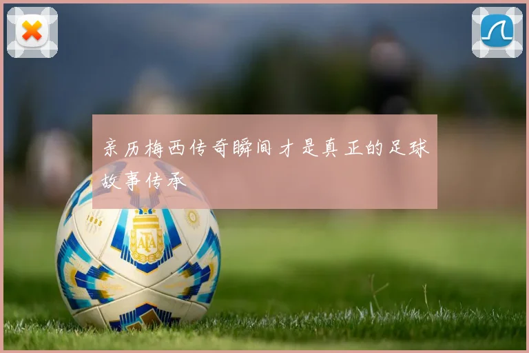 亲历梅西传奇瞬间才是真正的足球故事传承