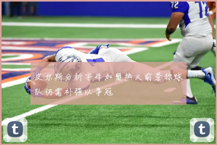皮尔斯分析字母加盟热火前景称球队仍需补强以争冠