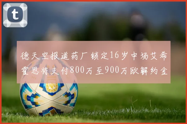 德天空报道药厂锁定16岁中场艾希霍恩将支付800万至900万欧解约金