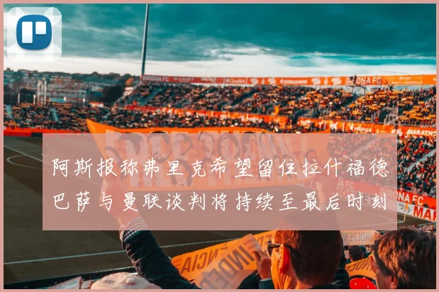 阿斯报称弗里克希望留住拉什福德巴萨与曼联谈判将持续至最后时刻