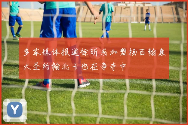 多家媒体报道徐昕或加盟杨百翰康大圣约翰北卡也在争夺中
