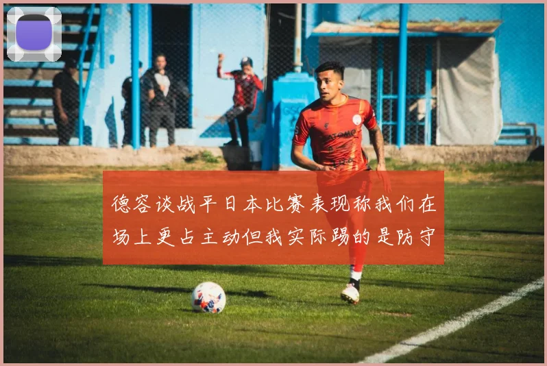 德容谈战平日本比赛表现称我们在场上更占主动但我实际踢的是防守位置
