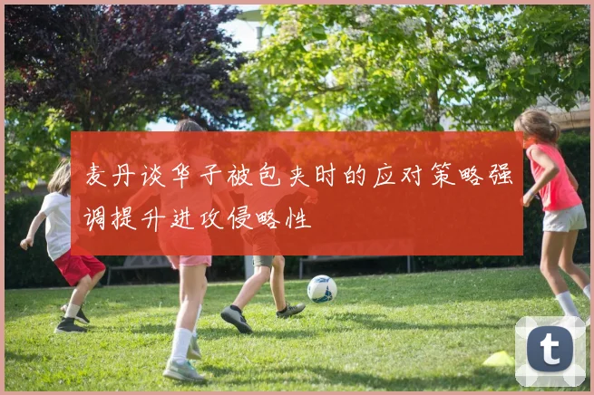 麦丹谈华子被包夹时的应对策略强调提升进攻侵略性