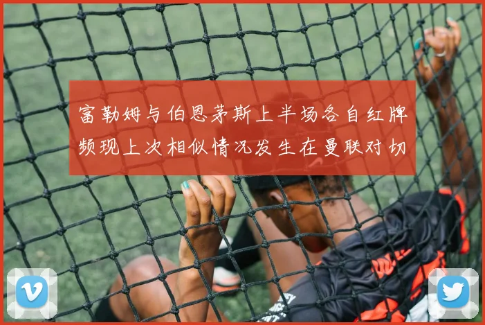 富勒姆与伯恩茅斯上半场各自红牌频现上次相似情况发生在曼联对切尔西