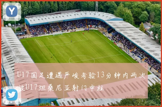 U17国足遭遇严峻考验13分钟内两次被U17坦桑尼亚射门中柱