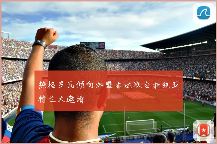 热格罗瓦倾向加盟吉达联合拒绝亚特兰大邀请
