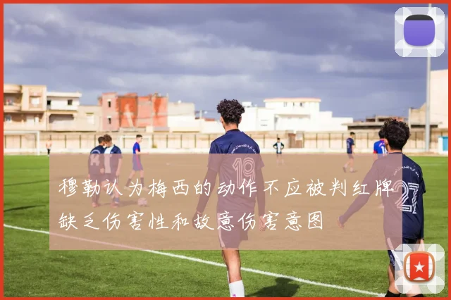 穆勒认为梅西的动作不应被判红牌缺乏伤害性和故意伤害意图