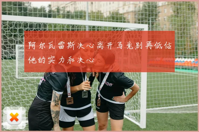 阿尔瓦雷斯决心离开马竞别再低估他的实力和决心