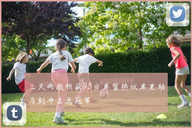 三天两战斩获95分库蜜热议库里助马刺冲击总冠军