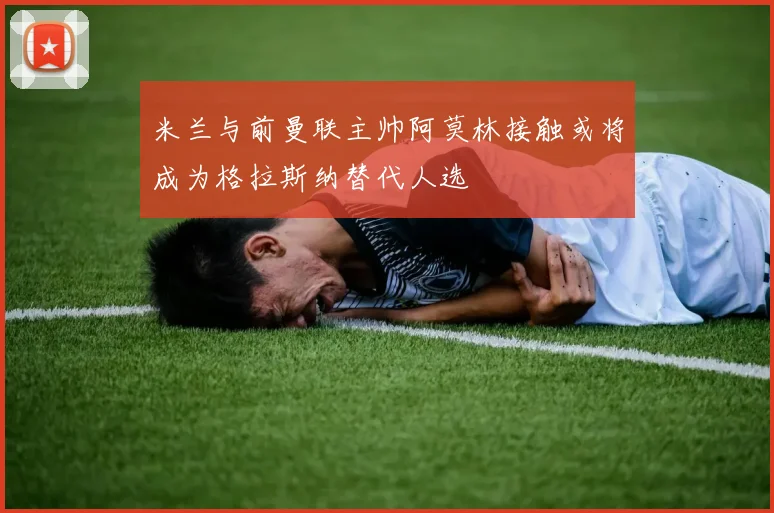 米兰与前曼联主帅阿莫林接触或将成为格拉斯纳替代人选