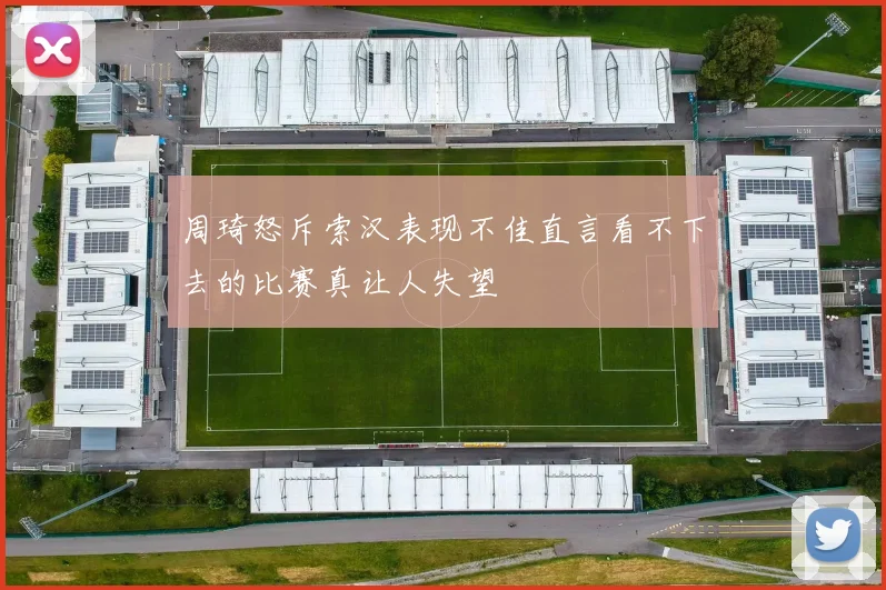 周琦怒斥索汉表现不佳直言看不下去的比赛真让人失望