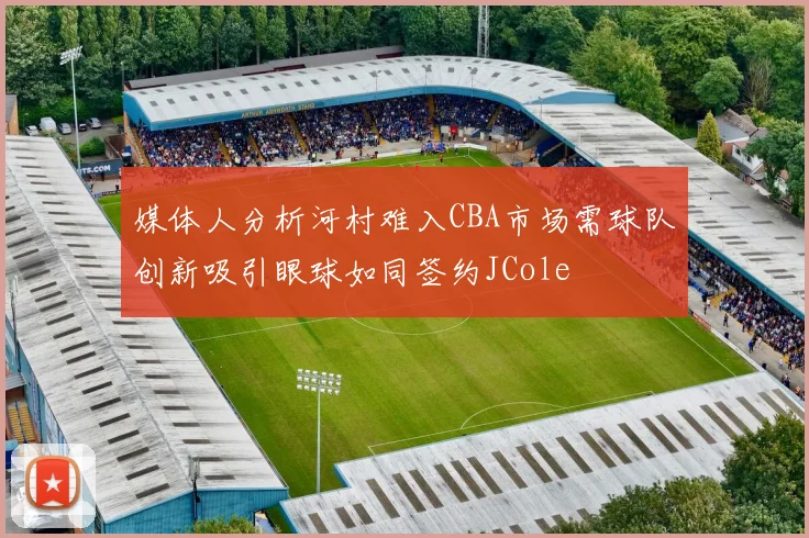 媒体人分析河村难入CBA市场需球队创新吸引眼球如同签约JCole