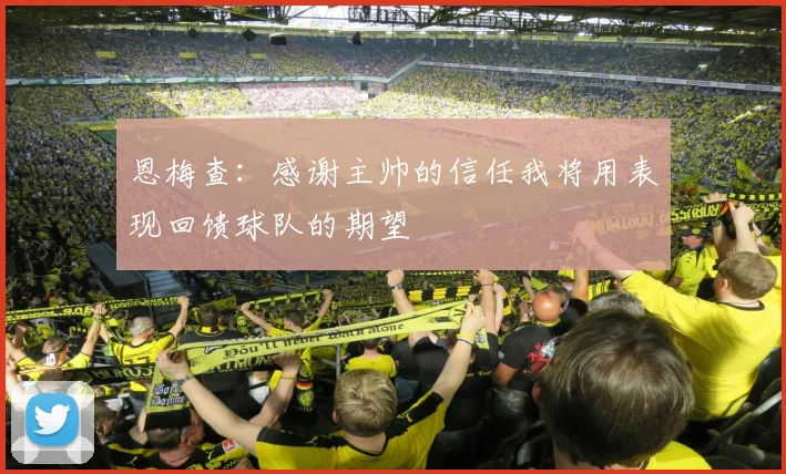 恩梅查：感谢主帅的信任我将用表现回馈球队的期望
