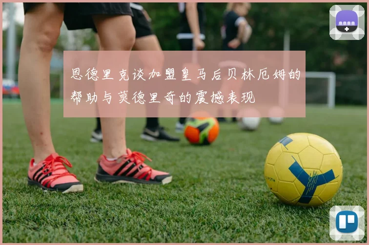 恩德里克谈加盟皇马后贝林厄姆的帮助与莫德里奇的震撼表现