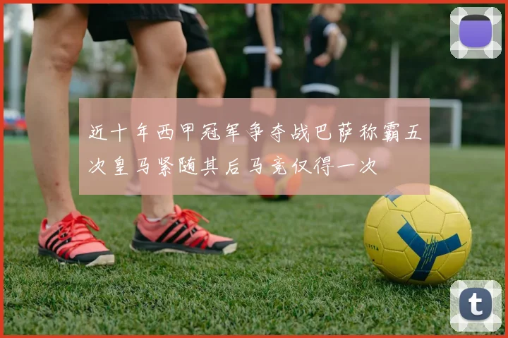 近十年西甲冠军争夺战巴萨称霸五次皇马紧随其后马竞仅得一次