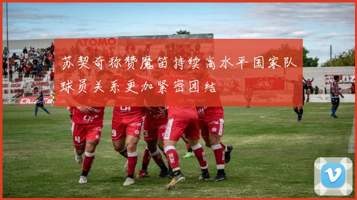 苏契奇称赞魔笛持续高水平国家队球员关系更加紧密团结