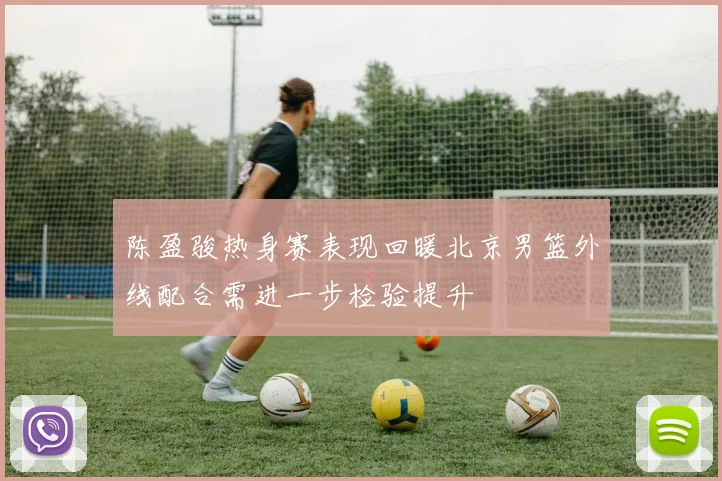 陈盈骏热身赛表现回暖北京男篮外线配合需进一步检验提升