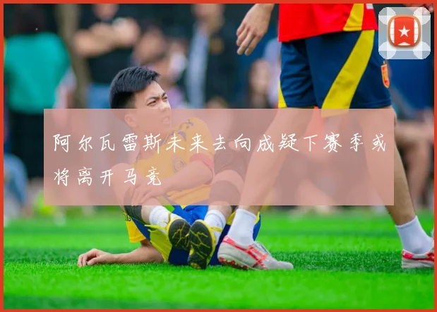阿尔瓦雷斯未来去向成疑下赛季或将离开马竞