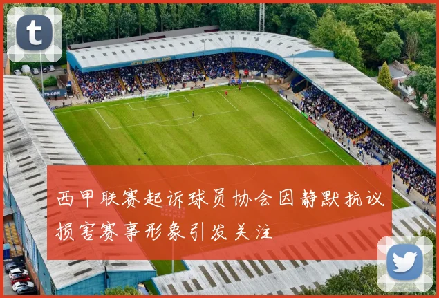 西甲联赛起诉球员协会因静默抗议损害赛事形象引发关注