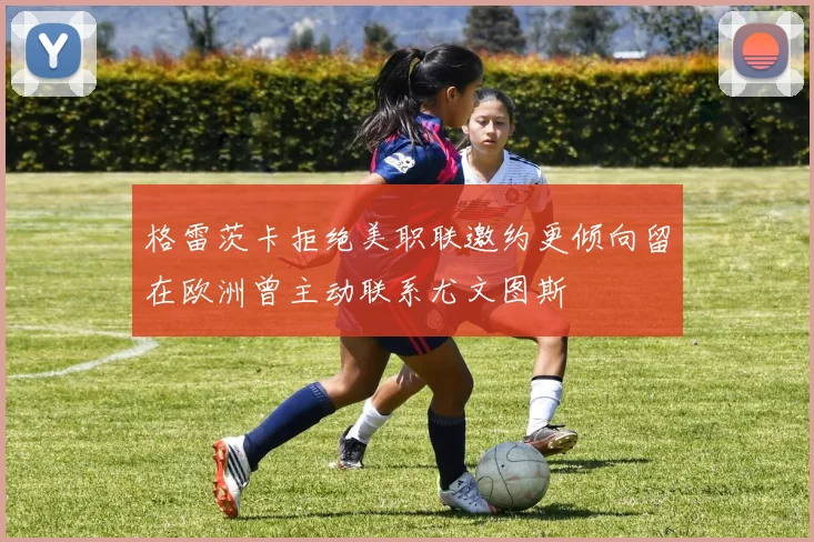 格雷茨卡拒绝美职联邀约更倾向留在欧洲曾主动联系尤文图斯