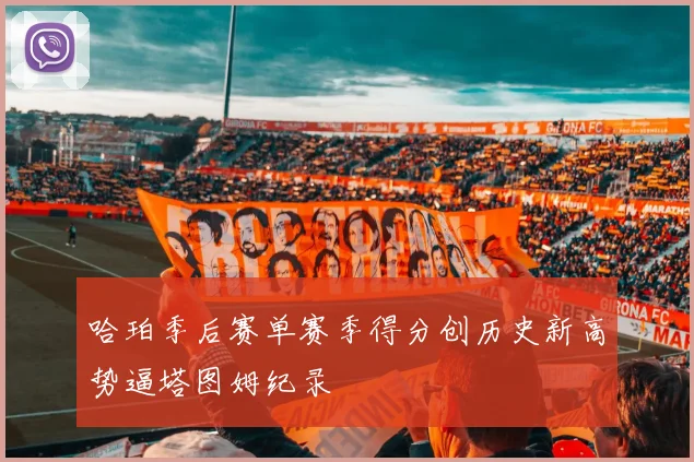 哈珀季后赛单赛季得分创历史新高势逼塔图姆纪录