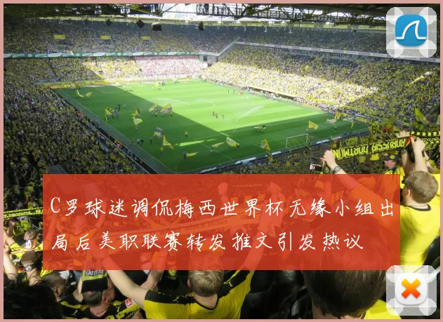 C罗球迷调侃梅西世界杯无缘小组出局后美职联赛转发推文引发热议