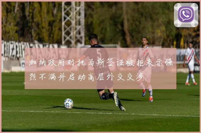 加纳政府对托马斯签证被拒表示强烈不满并启动高层外交交涉