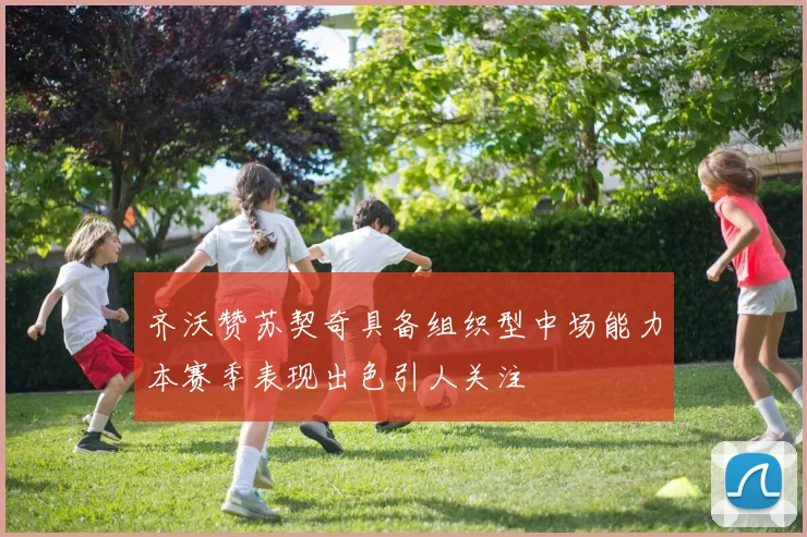 齐沃赞苏契奇具备组织型中场能力本赛季表现出色引人关注