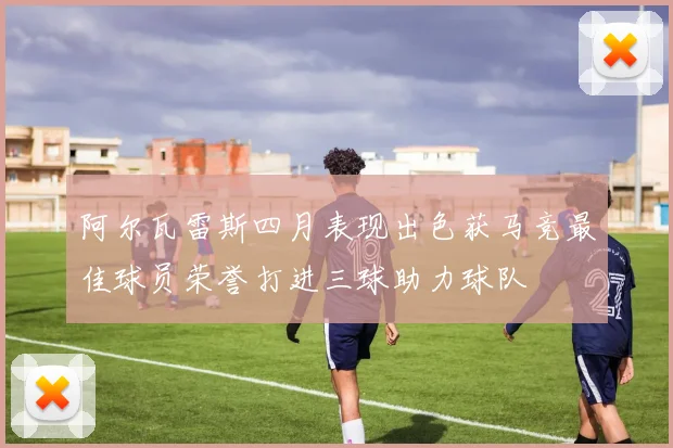 阿尔瓦雷斯四月表现出色获马竞最佳球员荣誉打进三球助力球队